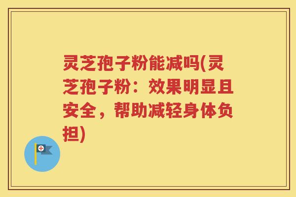 灵芝孢子粉能减吗(灵芝孢子粉：效果明显且安全，帮助减轻身体负担)