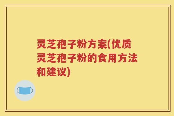 灵芝孢子粉方案(优质灵芝孢子粉的食用方法和建议)
