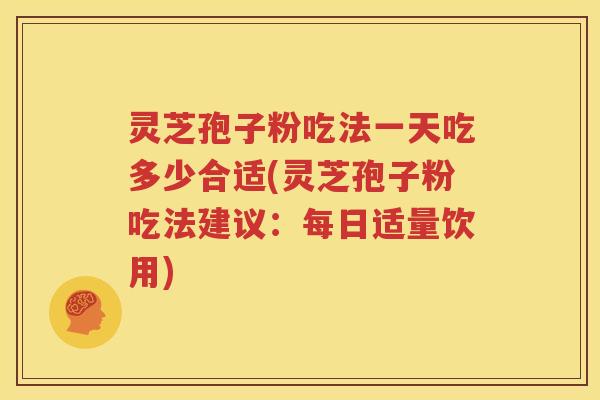 灵芝孢子粉吃法一天吃多少合适(灵芝孢子粉吃法建议：每日适量饮用)
