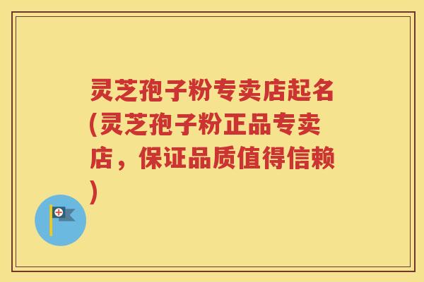 灵芝孢子粉专卖店起名(灵芝孢子粉正品专卖店，保证品质值得信赖)