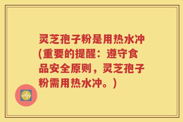 灵芝孢子粉是用热水冲(重要的提醒：遵守食品安全原则，灵芝孢子粉需用热水冲。)