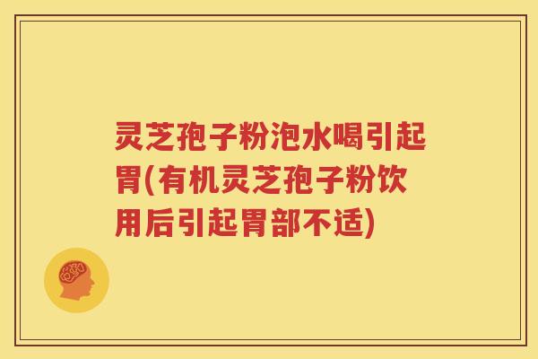 灵芝孢子粉泡水喝引起胃(有机灵芝孢子粉饮用后引起胃部不适)