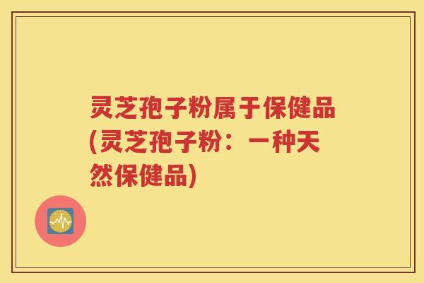 灵芝孢子粉属于保健品(灵芝孢子粉：一种天然保健品)