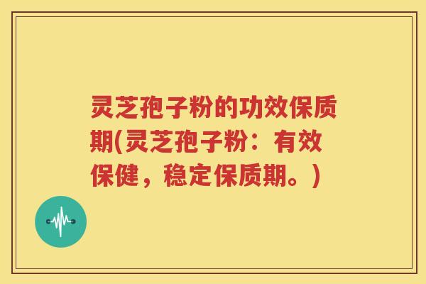 灵芝孢子粉的功效保质期(灵芝孢子粉：有效保健，稳定保质期。)
