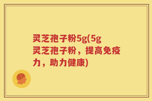 灵芝孢子粉5g(5g灵芝孢子粉，提高免疫力，助力健康)