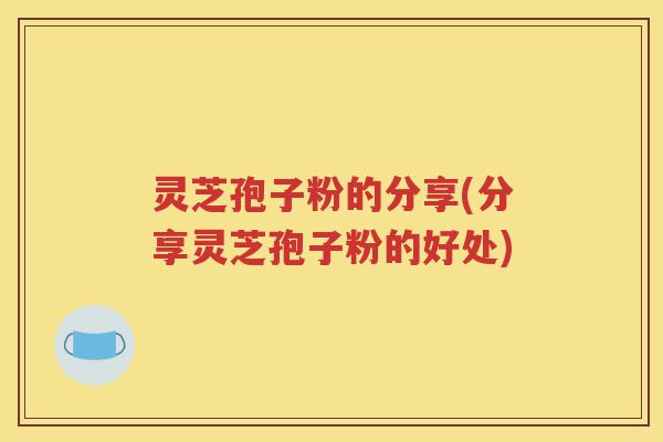 灵芝孢子粉的分享(分享灵芝孢子粉的好处)