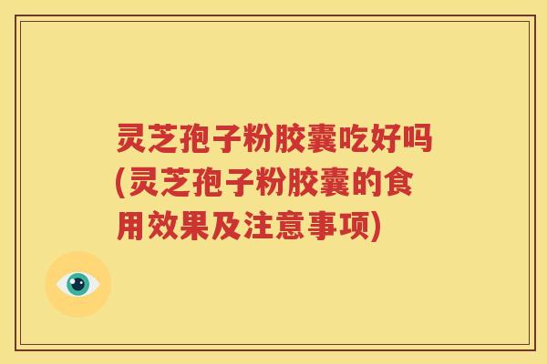 灵芝孢子粉胶囊吃好吗(灵芝孢子粉胶囊的食用效果及注意事项)