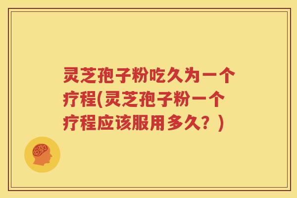 灵芝孢子粉吃久为一个疗程(灵芝孢子粉一个疗程应该服用多久？)
