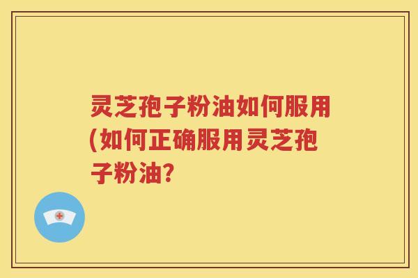 灵芝孢子粉油如何服用(如何正确服用灵芝孢子粉油？
