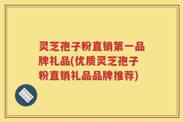 灵芝孢子粉直销第一品牌礼品(优质灵芝孢子粉直销礼品品牌推荐)