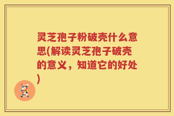 灵芝孢子粉破壳什么意思(解读灵芝孢子破壳的意义，知道它的好处)