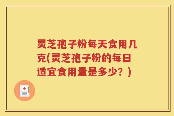 灵芝孢子粉每天食用几克(灵芝孢子粉的每日适宜食用量是多少？)