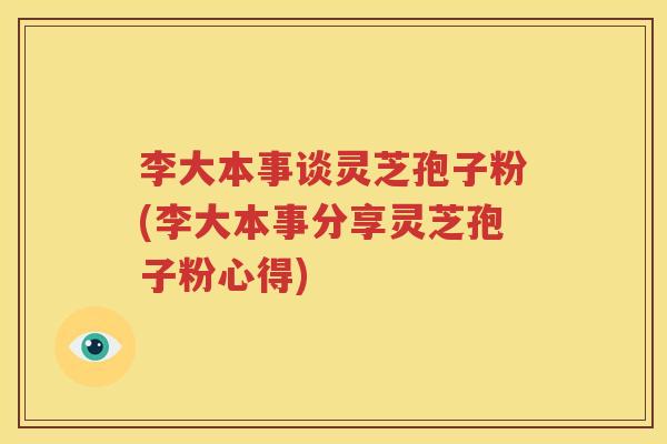 李大本事谈灵芝孢子粉(李大本事分享灵芝孢子粉心得)