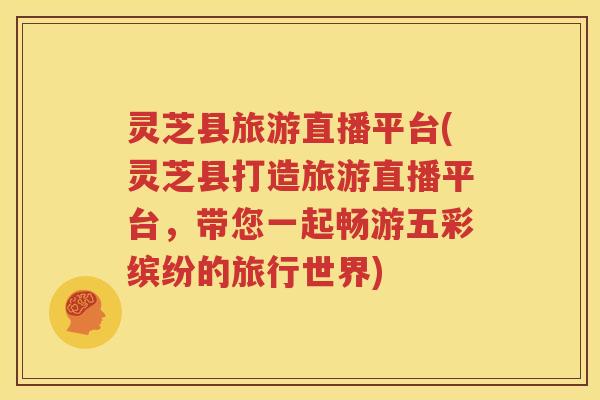 灵芝县旅游直播平台(灵芝县打造旅游直播平台，带您一起畅游五彩缤纷的旅行世界)