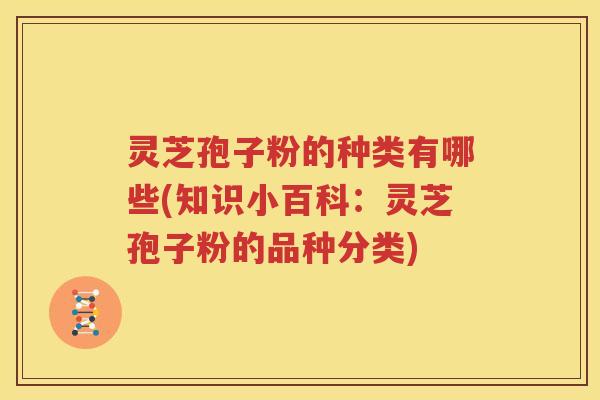 灵芝孢子粉的种类有哪些(知识小百科：灵芝孢子粉的品种分类)