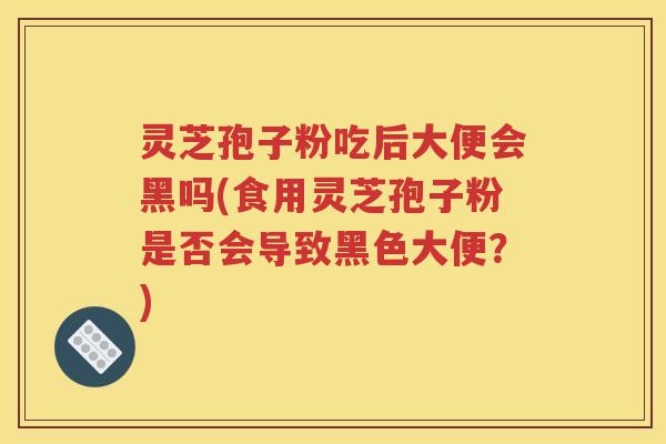 灵芝孢子粉吃后大便会黑吗(食用灵芝孢子粉是否会导致黑色大便？)