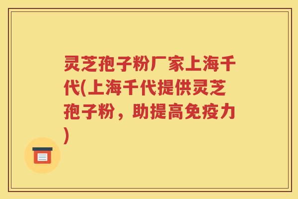 灵芝孢子粉厂家上海千代(上海千代提供灵芝孢子粉，助提高免疫力)