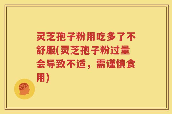 灵芝孢子粉用吃多了不舒服(灵芝孢子粉过量会导致不适，需谨慎食用)