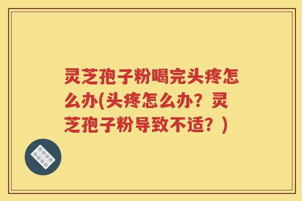 灵芝孢子粉喝完头疼怎么办(头疼怎么办？灵芝孢子粉导致不适？)