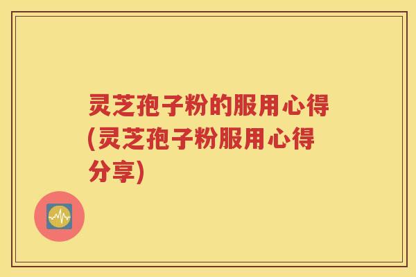 灵芝孢子粉的服用心得(灵芝孢子粉服用心得分享)