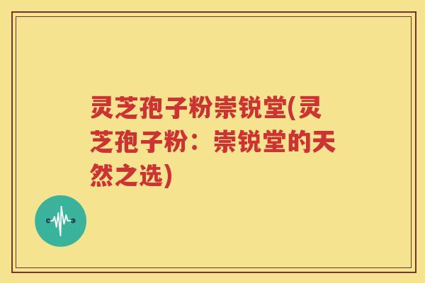 灵芝孢子粉崇锐堂(灵芝孢子粉：崇锐堂的天然之选)