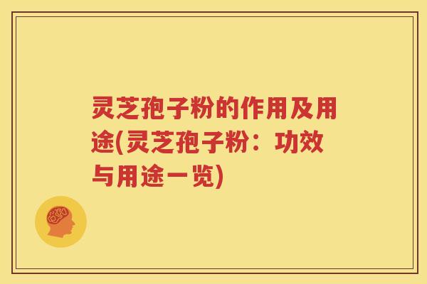 灵芝孢子粉的作用及用途(灵芝孢子粉：功效与用途一览)