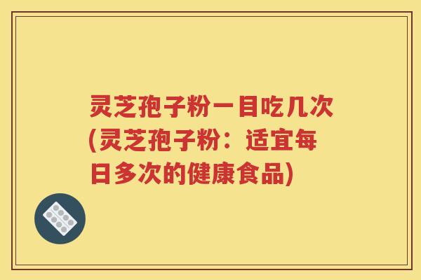 灵芝孢子粉一目吃几次(灵芝孢子粉：适宜每日多次的健康食品)