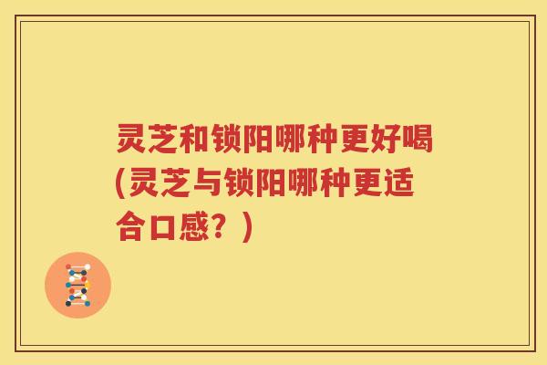 灵芝和锁阳哪种更好喝(灵芝与锁阳哪种更适合口感？)