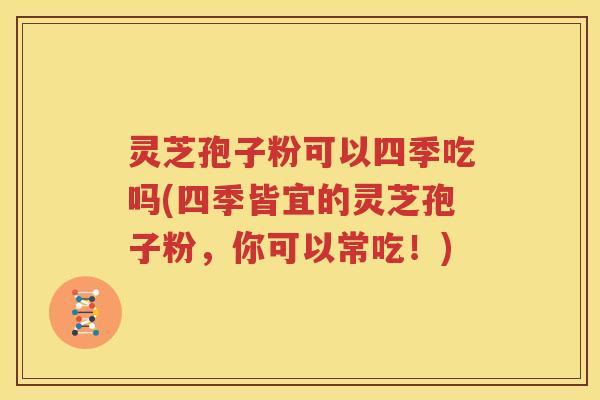 灵芝孢子粉可以四季吃吗(四季皆宜的灵芝孢子粉，你可以常吃！)