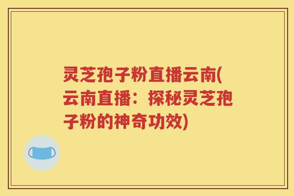 灵芝孢子粉直播云南(云南直播：探秘灵芝孢子粉的神奇功效)
