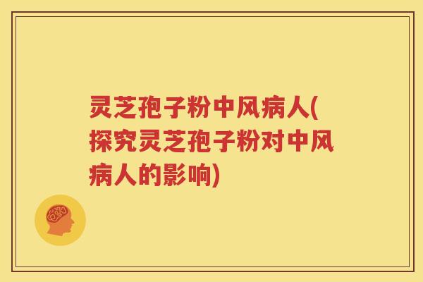 灵芝孢子粉中风病人(探究灵芝孢子粉对中风病人的影响)