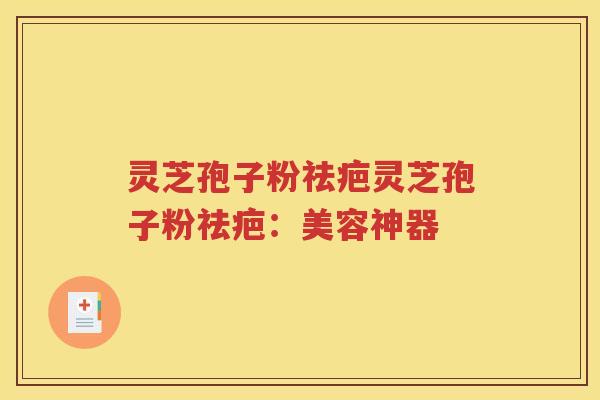灵芝孢子粉祛疤灵芝孢子粉祛疤：美容神器