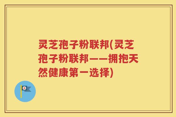灵芝孢子粉联邦(灵芝孢子粉联邦——拥抱天然健康第一选择)