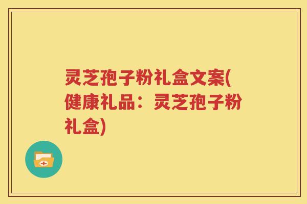 灵芝孢子粉礼盒文案(健康礼品：灵芝孢子粉礼盒)