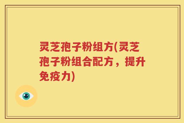 灵芝孢子粉组方(灵芝孢子粉组合配方，提升免疫力)