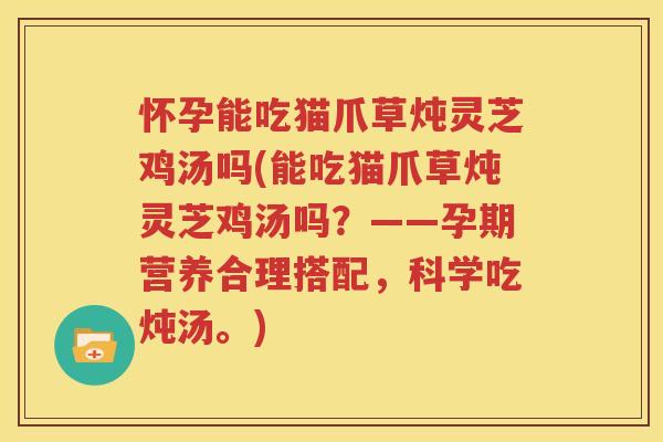 怀孕能吃猫爪草炖灵芝鸡汤吗(能吃猫爪草炖灵芝鸡汤吗？——孕期营养合理搭配，科学吃炖汤。)
