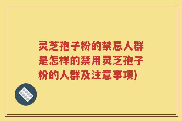 灵芝孢子粉的禁忌人群是怎样的禁用灵芝孢子粉的人群及注意事项)