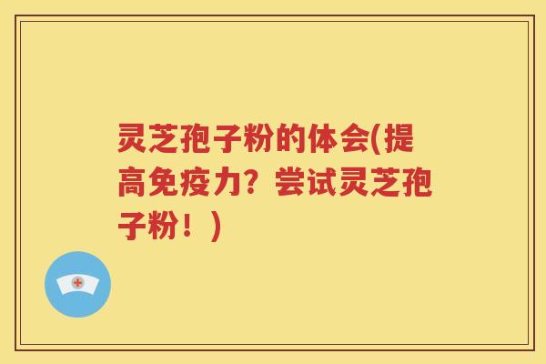 灵芝孢子粉的体会(提高免疫力？尝试灵芝孢子粉！)
