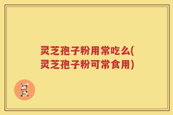 灵芝孢子粉用常吃么(灵芝孢子粉可常食用)