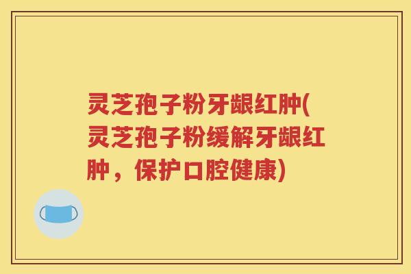 灵芝孢子粉牙龈红肿(灵芝孢子粉缓解牙龈红肿，保护口腔健康)