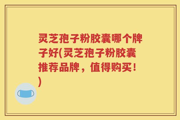 灵芝孢子粉胶囊哪个牌子好(灵芝孢子粉胶囊推荐品牌，值得购买！)