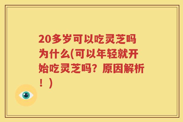 20多岁可以吃灵芝吗为什么(可以年轻就开始吃灵芝吗？原因解析！)