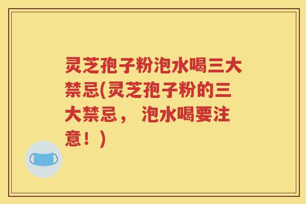 灵芝孢子粉泡水喝三大禁忌(灵芝孢子粉的三大禁忌， 泡水喝要注意！)