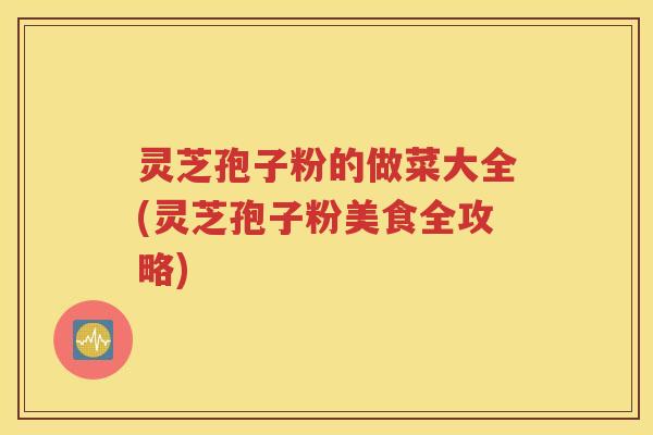 灵芝孢子粉的做菜大全(灵芝孢子粉美食全攻略)