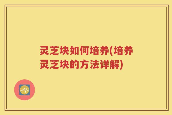 灵芝块如何培养(培养灵芝块的方法详解)