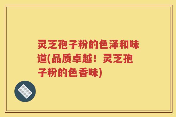 灵芝孢子粉的色泽和味道(品质卓越！灵芝孢子粉的色香味)