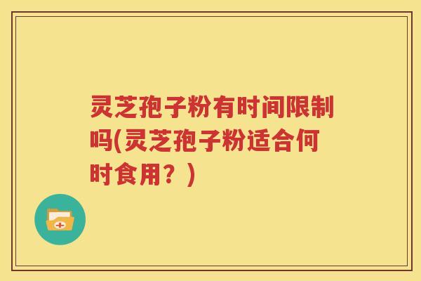 灵芝孢子粉有时间限制吗(灵芝孢子粉适合何时食用？)