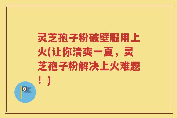 灵芝孢子粉破壁服用上火(让你清爽一夏，灵芝孢子粉解决上火难题！)