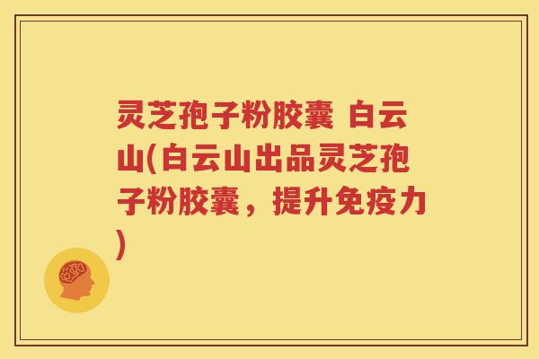灵芝孢子粉胶囊 白云山(白云山出品灵芝孢子粉胶囊，提升免疫力)