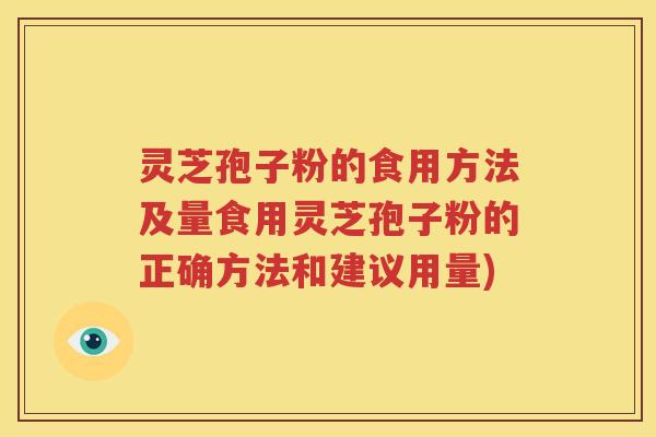 灵芝孢子粉的食用方法及量食用灵芝孢子粉的正确方法和建议用量)